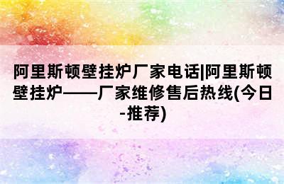 阿里斯顿壁挂炉厂家电话|阿里斯顿壁挂炉——厂家维修售后热线(今日-推荐)